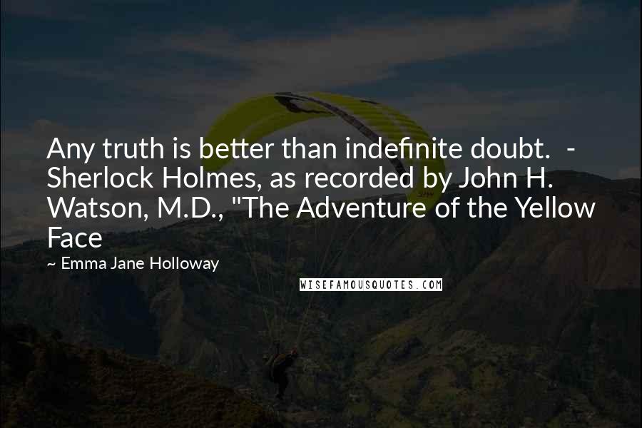 Emma Jane Holloway Quotes: Any truth is better than indefinite doubt. - Sherlock Holmes, as recorded by John H. Watson, M.D., "The Adventure of the Yellow Face