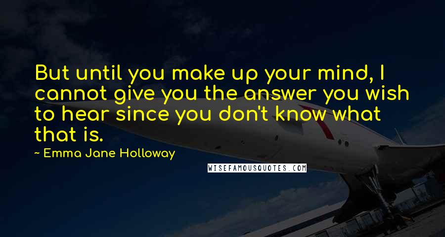 Emma Jane Holloway Quotes: But until you make up your mind, I cannot give you the answer you wish to hear since you don't know what that is.