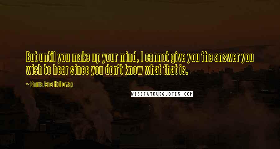 Emma Jane Holloway Quotes: But until you make up your mind, I cannot give you the answer you wish to hear since you don't know what that is.