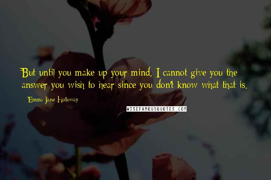 Emma Jane Holloway Quotes: But until you make up your mind, I cannot give you the answer you wish to hear since you don't know what that is.