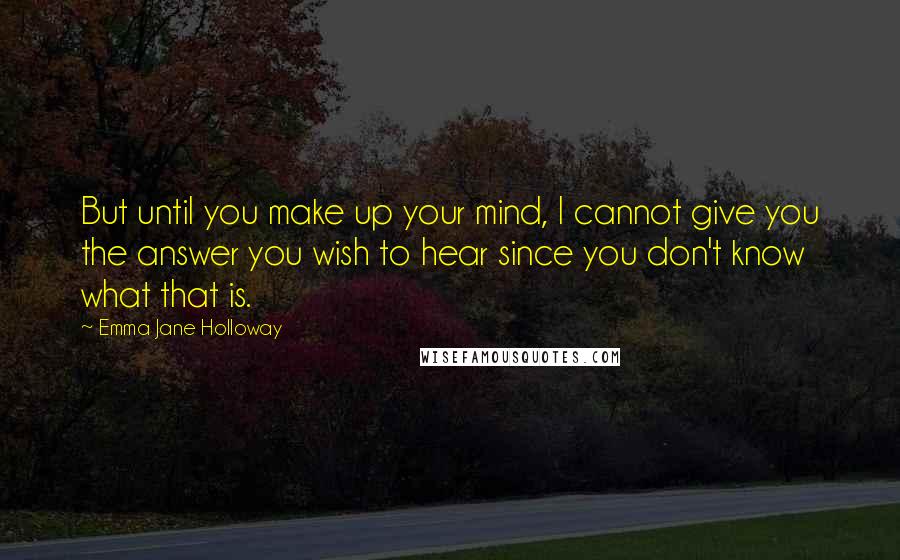 Emma Jane Holloway Quotes: But until you make up your mind, I cannot give you the answer you wish to hear since you don't know what that is.