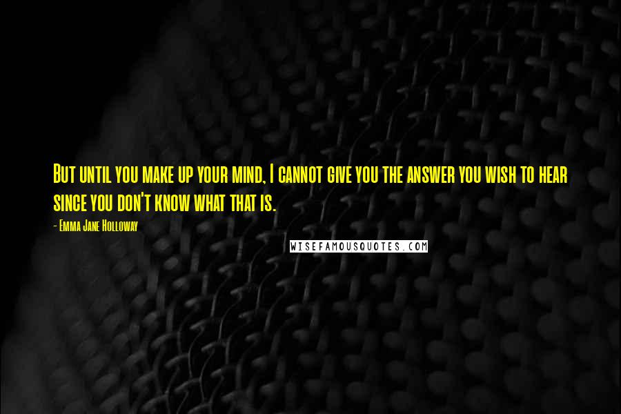 Emma Jane Holloway Quotes: But until you make up your mind, I cannot give you the answer you wish to hear since you don't know what that is.