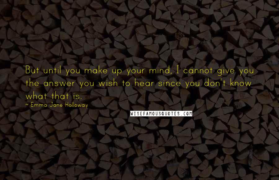 Emma Jane Holloway Quotes: But until you make up your mind, I cannot give you the answer you wish to hear since you don't know what that is.