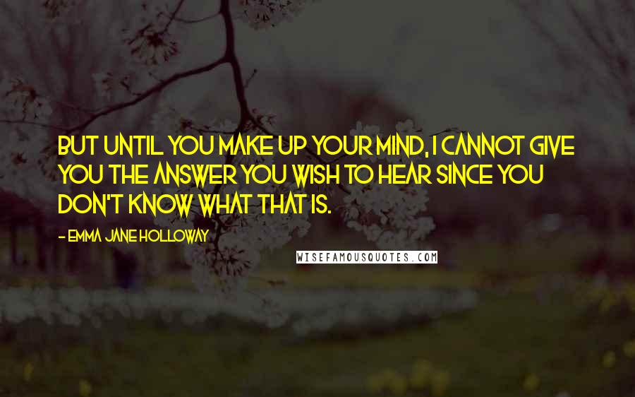 Emma Jane Holloway Quotes: But until you make up your mind, I cannot give you the answer you wish to hear since you don't know what that is.