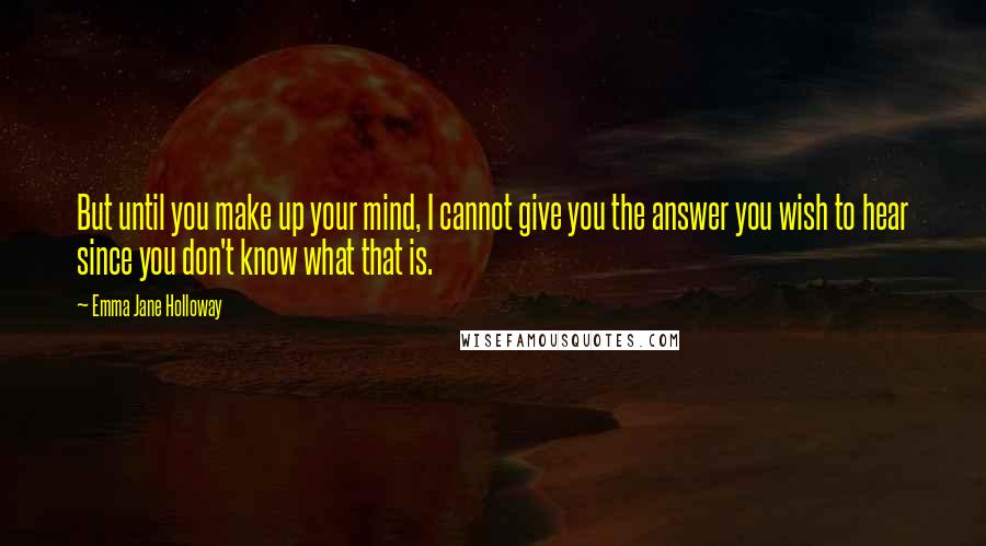 Emma Jane Holloway Quotes: But until you make up your mind, I cannot give you the answer you wish to hear since you don't know what that is.