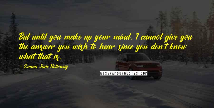 Emma Jane Holloway Quotes: But until you make up your mind, I cannot give you the answer you wish to hear since you don't know what that is.