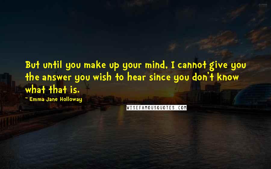 Emma Jane Holloway Quotes: But until you make up your mind, I cannot give you the answer you wish to hear since you don't know what that is.