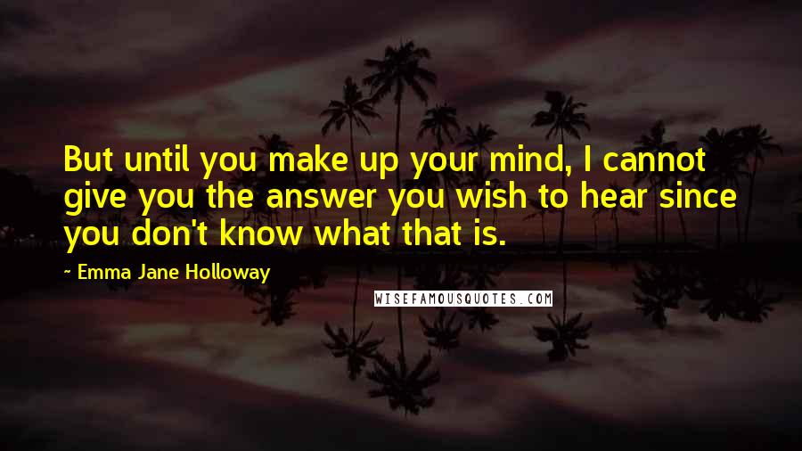 Emma Jane Holloway Quotes: But until you make up your mind, I cannot give you the answer you wish to hear since you don't know what that is.