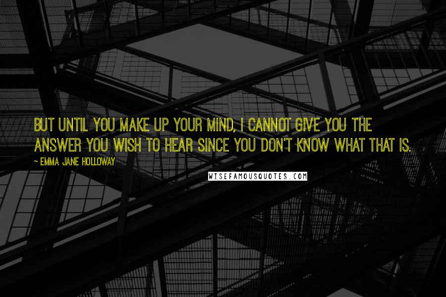 Emma Jane Holloway Quotes: But until you make up your mind, I cannot give you the answer you wish to hear since you don't know what that is.