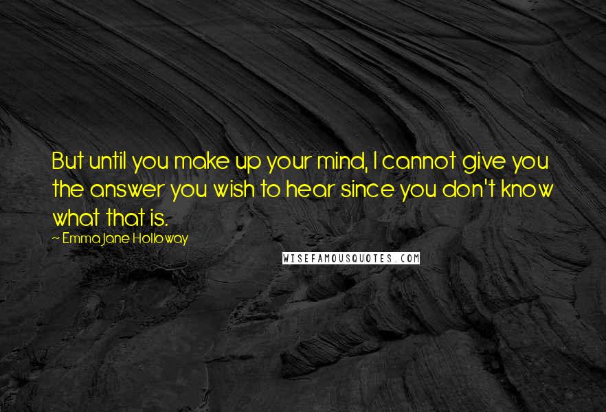 Emma Jane Holloway Quotes: But until you make up your mind, I cannot give you the answer you wish to hear since you don't know what that is.