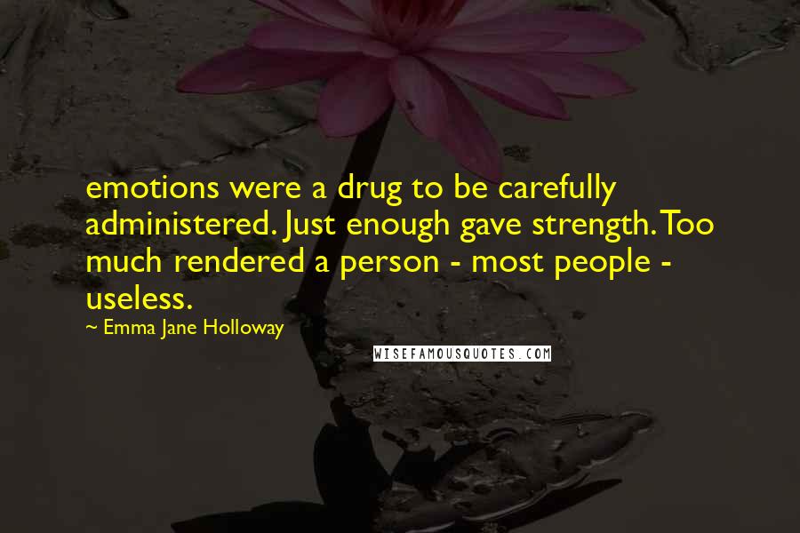 Emma Jane Holloway Quotes: emotions were a drug to be carefully administered. Just enough gave strength. Too much rendered a person - most people - useless.