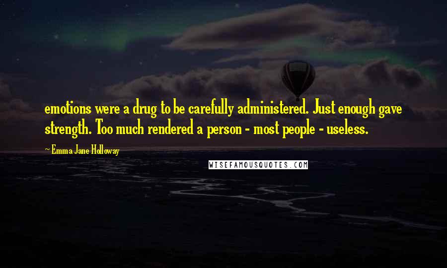 Emma Jane Holloway Quotes: emotions were a drug to be carefully administered. Just enough gave strength. Too much rendered a person - most people - useless.