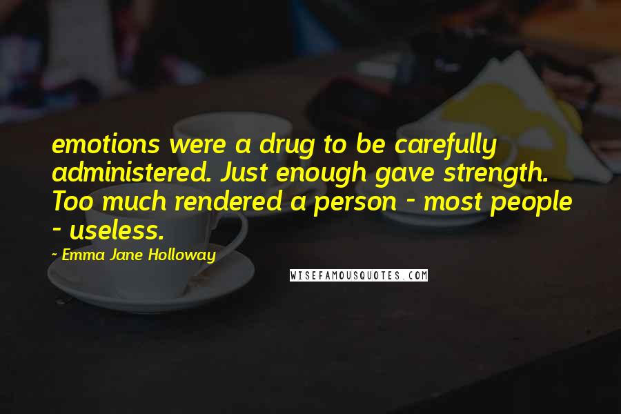 Emma Jane Holloway Quotes: emotions were a drug to be carefully administered. Just enough gave strength. Too much rendered a person - most people - useless.