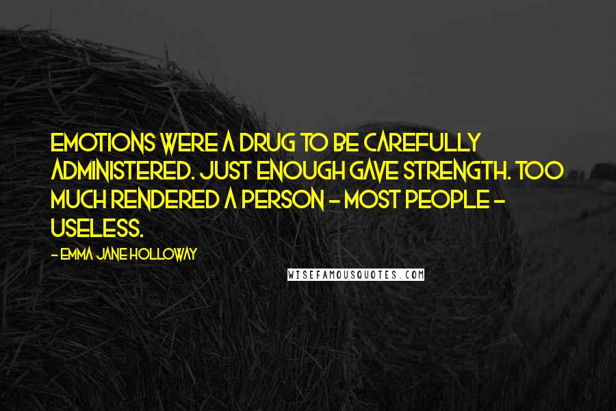 Emma Jane Holloway Quotes: emotions were a drug to be carefully administered. Just enough gave strength. Too much rendered a person - most people - useless.