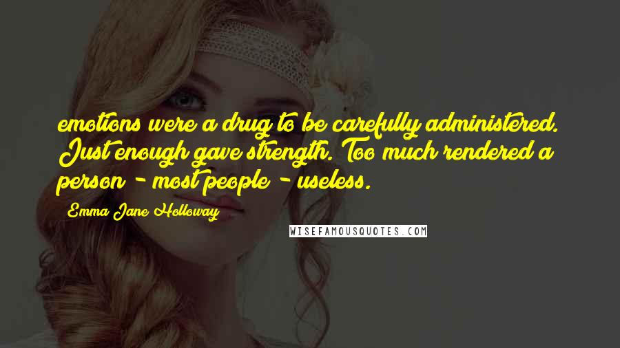 Emma Jane Holloway Quotes: emotions were a drug to be carefully administered. Just enough gave strength. Too much rendered a person - most people - useless.