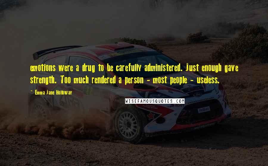 Emma Jane Holloway Quotes: emotions were a drug to be carefully administered. Just enough gave strength. Too much rendered a person - most people - useless.