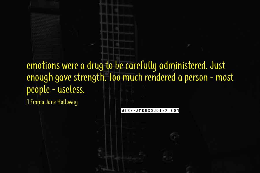 Emma Jane Holloway Quotes: emotions were a drug to be carefully administered. Just enough gave strength. Too much rendered a person - most people - useless.