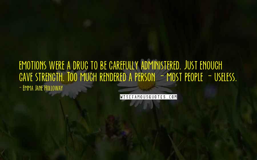 Emma Jane Holloway Quotes: emotions were a drug to be carefully administered. Just enough gave strength. Too much rendered a person - most people - useless.