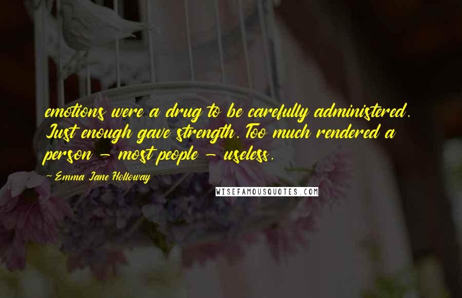 Emma Jane Holloway Quotes: emotions were a drug to be carefully administered. Just enough gave strength. Too much rendered a person - most people - useless.