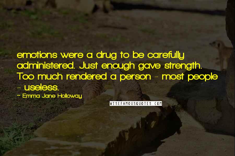 Emma Jane Holloway Quotes: emotions were a drug to be carefully administered. Just enough gave strength. Too much rendered a person - most people - useless.