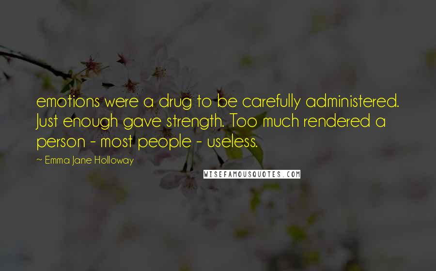 Emma Jane Holloway Quotes: emotions were a drug to be carefully administered. Just enough gave strength. Too much rendered a person - most people - useless.