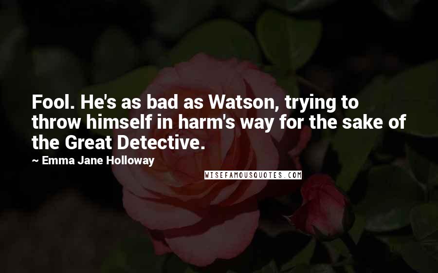 Emma Jane Holloway Quotes: Fool. He's as bad as Watson, trying to throw himself in harm's way for the sake of the Great Detective.