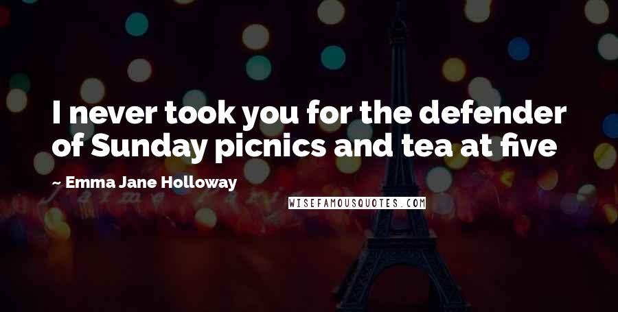 Emma Jane Holloway Quotes: I never took you for the defender of Sunday picnics and tea at five