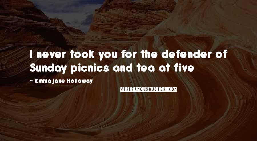 Emma Jane Holloway Quotes: I never took you for the defender of Sunday picnics and tea at five