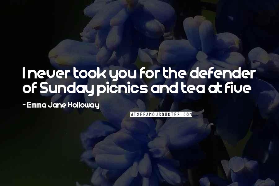 Emma Jane Holloway Quotes: I never took you for the defender of Sunday picnics and tea at five