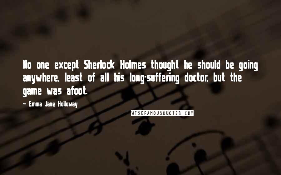 Emma Jane Holloway Quotes: No one except Sherlock Holmes thought he should be going anywhere, least of all his long-suffering doctor, but the game was afoot.
