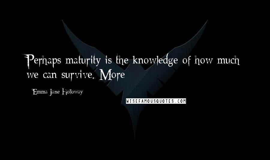 Emma Jane Holloway Quotes: Perhaps maturity is the knowledge of how much we can survive. More