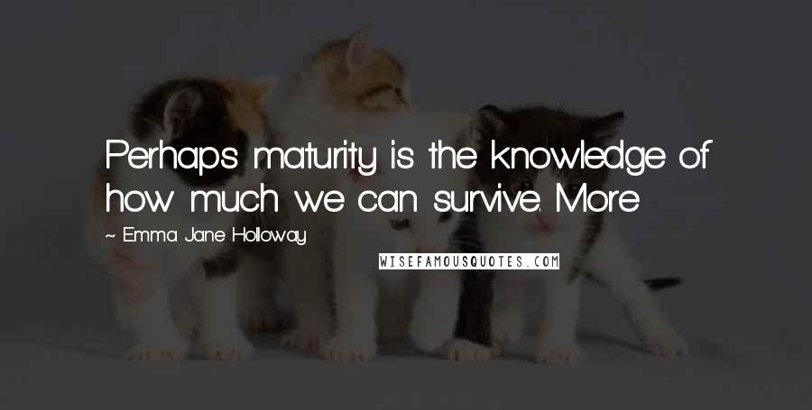 Emma Jane Holloway Quotes: Perhaps maturity is the knowledge of how much we can survive. More
