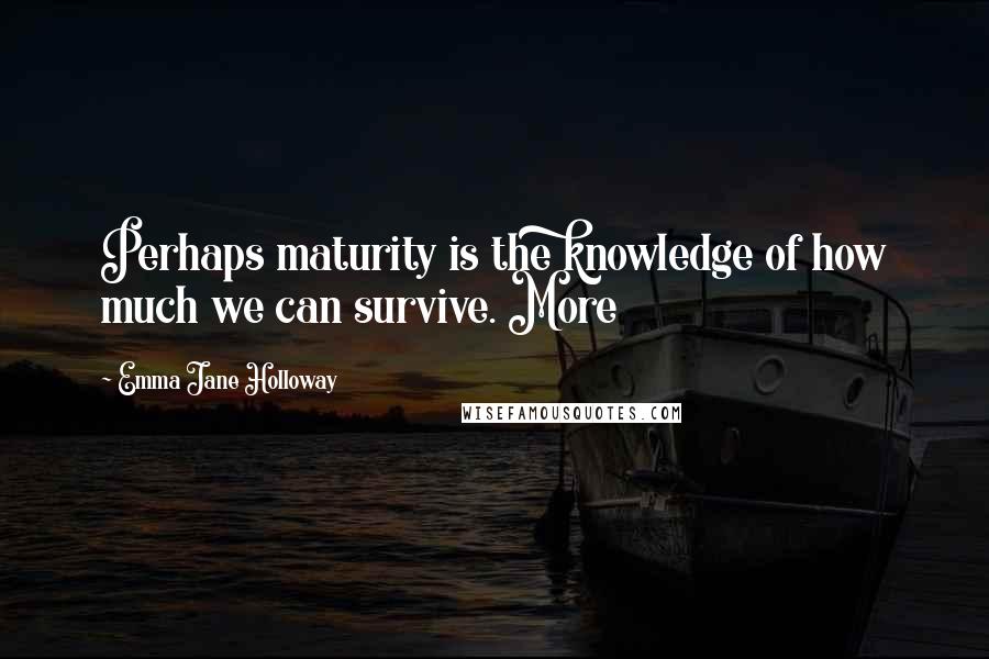 Emma Jane Holloway Quotes: Perhaps maturity is the knowledge of how much we can survive. More
