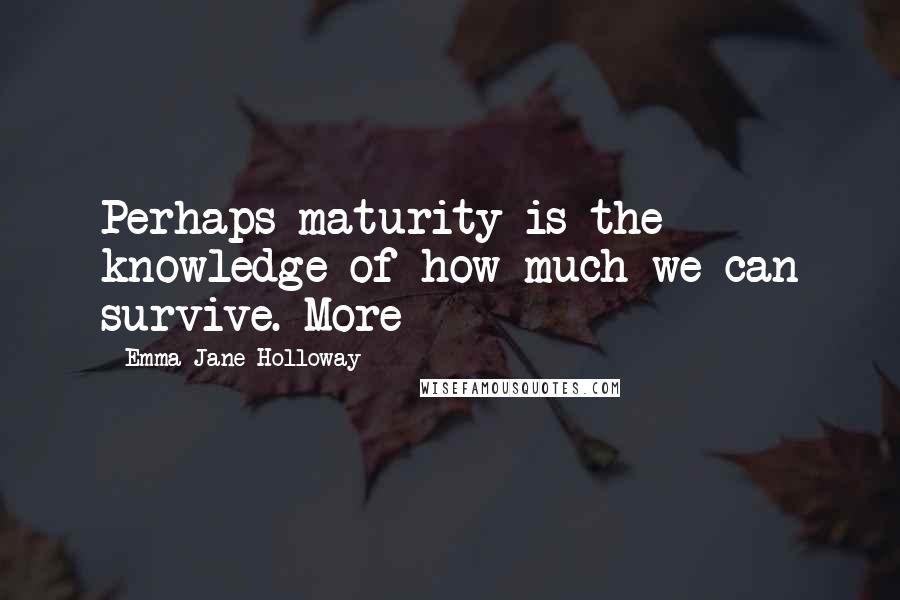 Emma Jane Holloway Quotes: Perhaps maturity is the knowledge of how much we can survive. More