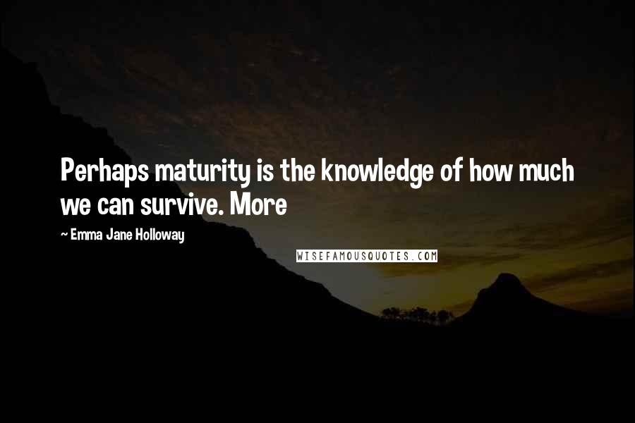Emma Jane Holloway Quotes: Perhaps maturity is the knowledge of how much we can survive. More