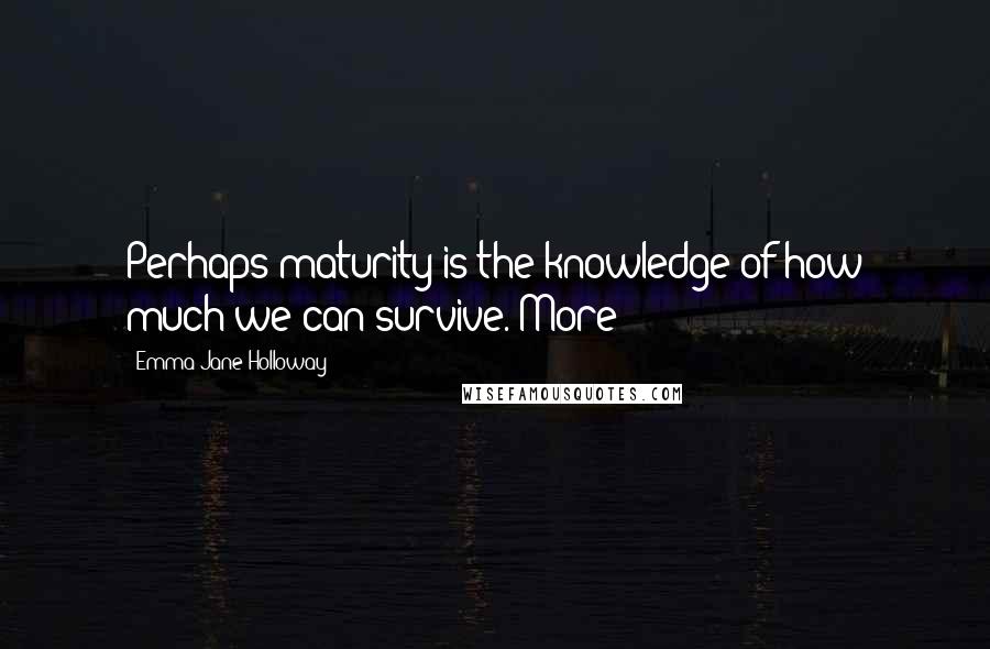 Emma Jane Holloway Quotes: Perhaps maturity is the knowledge of how much we can survive. More