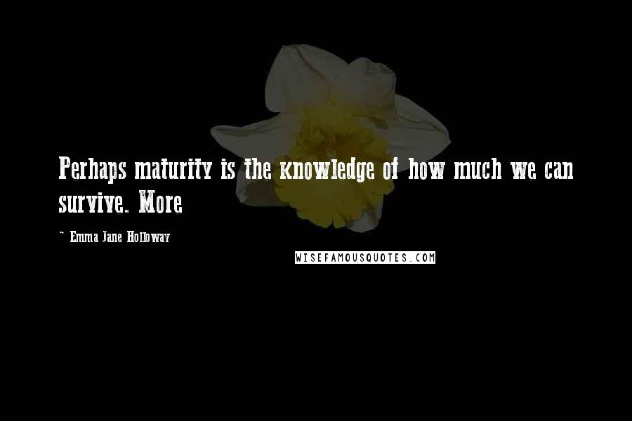 Emma Jane Holloway Quotes: Perhaps maturity is the knowledge of how much we can survive. More