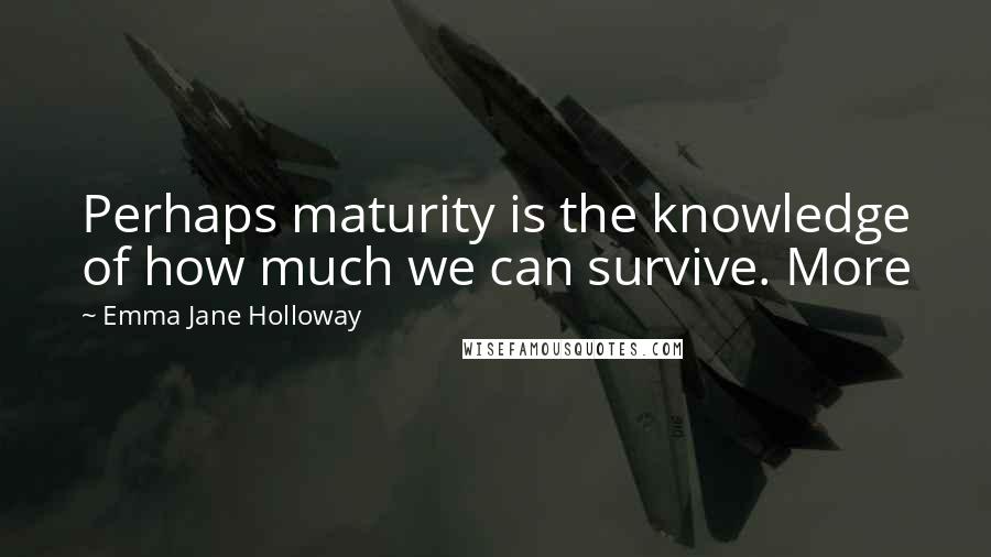 Emma Jane Holloway Quotes: Perhaps maturity is the knowledge of how much we can survive. More