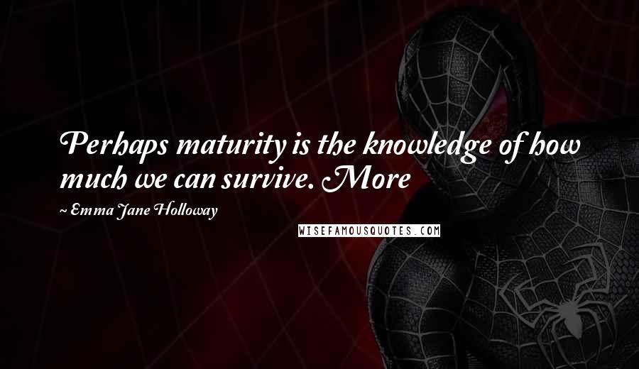 Emma Jane Holloway Quotes: Perhaps maturity is the knowledge of how much we can survive. More