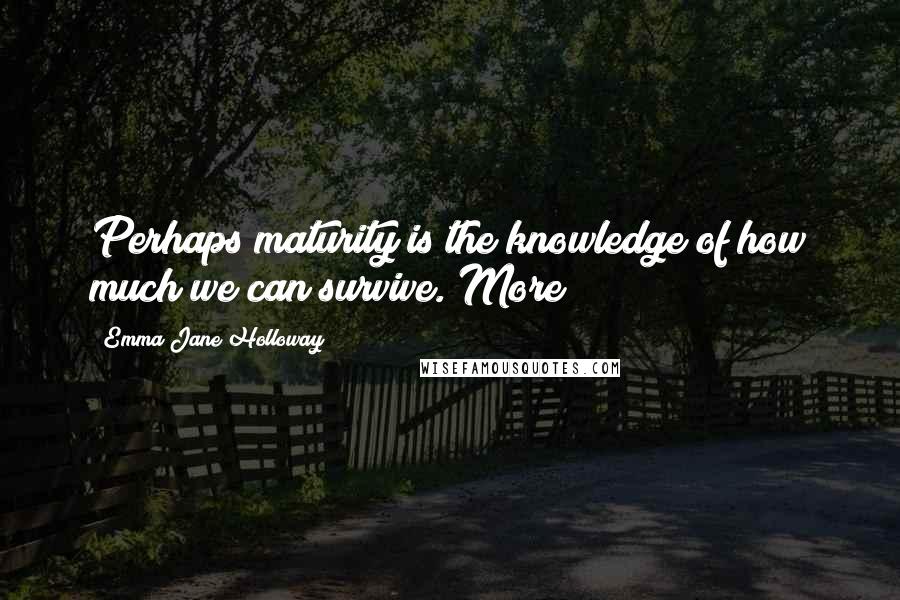 Emma Jane Holloway Quotes: Perhaps maturity is the knowledge of how much we can survive. More