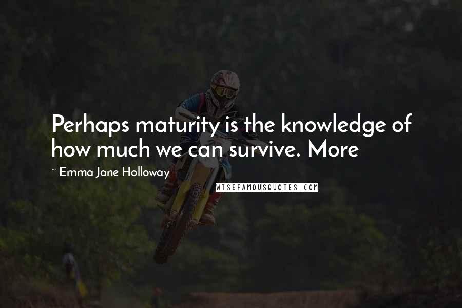 Emma Jane Holloway Quotes: Perhaps maturity is the knowledge of how much we can survive. More