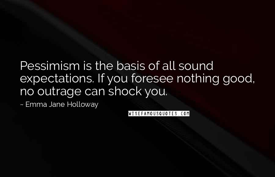 Emma Jane Holloway Quotes: Pessimism is the basis of all sound expectations. If you foresee nothing good, no outrage can shock you.