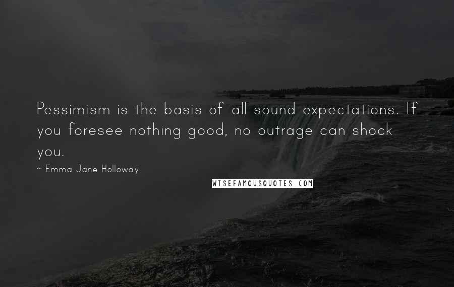Emma Jane Holloway Quotes: Pessimism is the basis of all sound expectations. If you foresee nothing good, no outrage can shock you.