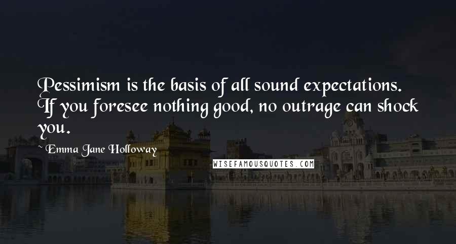 Emma Jane Holloway Quotes: Pessimism is the basis of all sound expectations. If you foresee nothing good, no outrage can shock you.