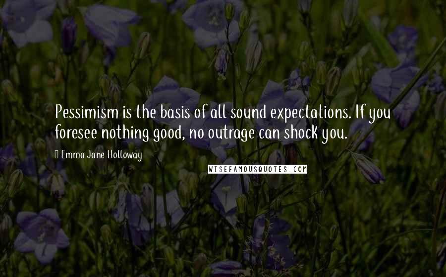 Emma Jane Holloway Quotes: Pessimism is the basis of all sound expectations. If you foresee nothing good, no outrage can shock you.