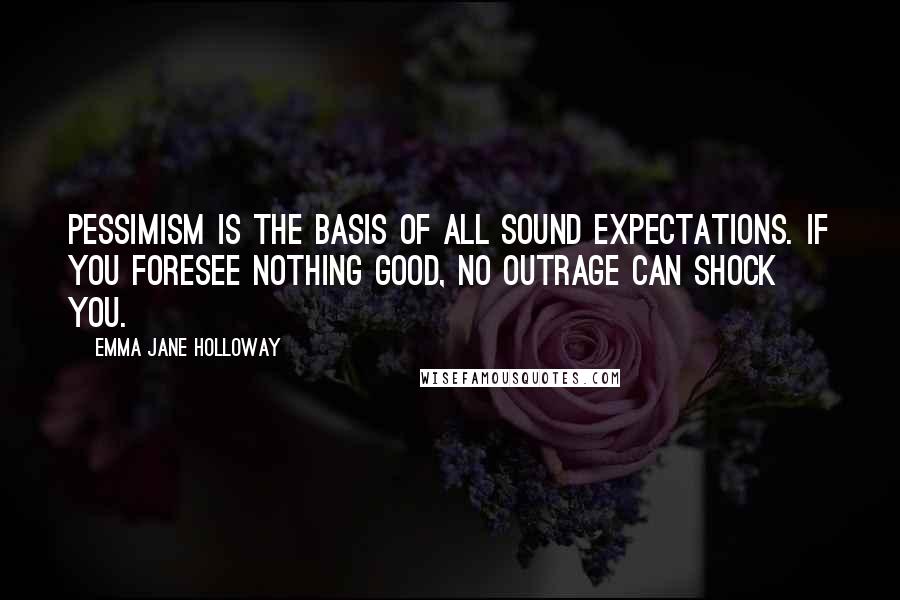 Emma Jane Holloway Quotes: Pessimism is the basis of all sound expectations. If you foresee nothing good, no outrage can shock you.