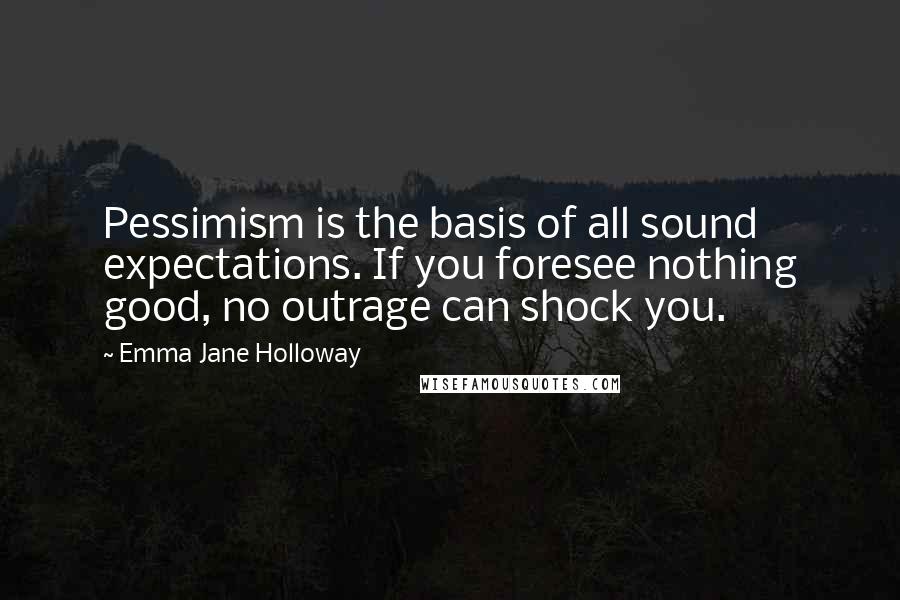 Emma Jane Holloway Quotes: Pessimism is the basis of all sound expectations. If you foresee nothing good, no outrage can shock you.