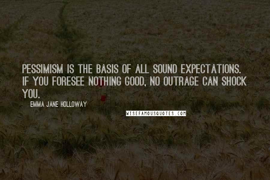 Emma Jane Holloway Quotes: Pessimism is the basis of all sound expectations. If you foresee nothing good, no outrage can shock you.