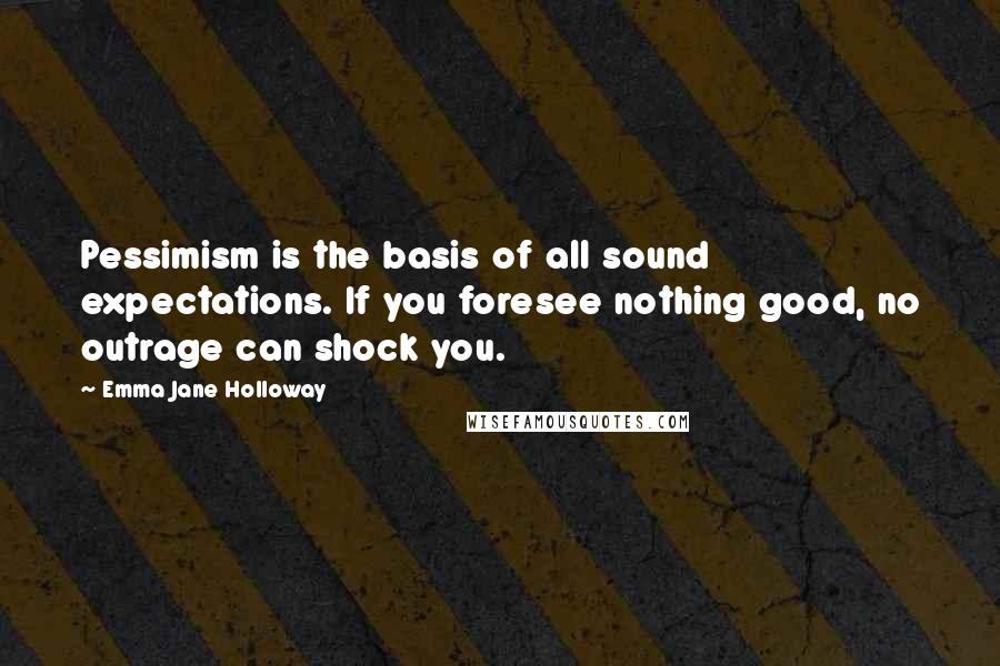 Emma Jane Holloway Quotes: Pessimism is the basis of all sound expectations. If you foresee nothing good, no outrage can shock you.