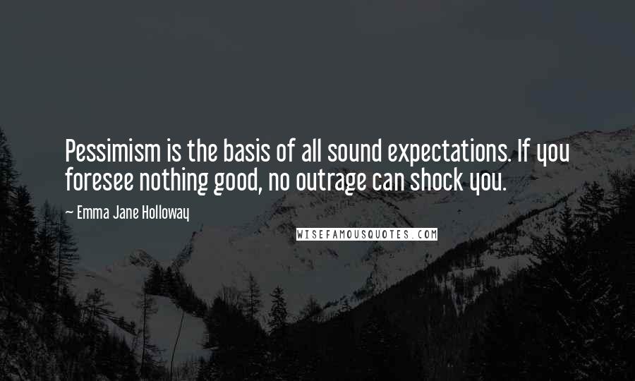 Emma Jane Holloway Quotes: Pessimism is the basis of all sound expectations. If you foresee nothing good, no outrage can shock you.